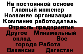 На постоянной основе Главный инженер › Название организации ­ Компания-работодатель › Отрасль предприятия ­ Другое › Минимальный оклад ­ 30 000 - Все города Работа » Вакансии   . Дагестан респ.,Дагестанские Огни г.